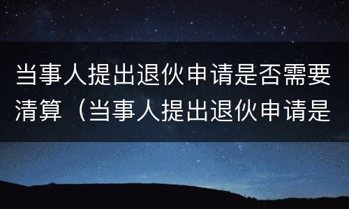 当事人提出退伙申请是否需要清算（当事人提出退伙申请是否需要清算审批）