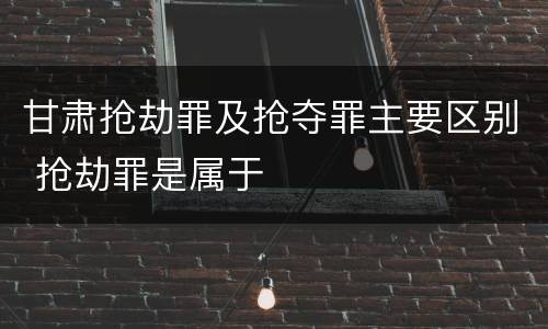 甘肃抢劫罪及抢夺罪主要区别 抢劫罪是属于