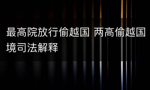 最高院放行偷越国 两高偷越国境司法解释