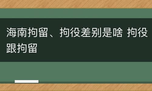 海南拘留、拘役差别是啥 拘役跟拘留