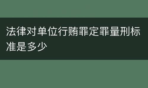 法律对单位行贿罪定罪量刑标准是多少