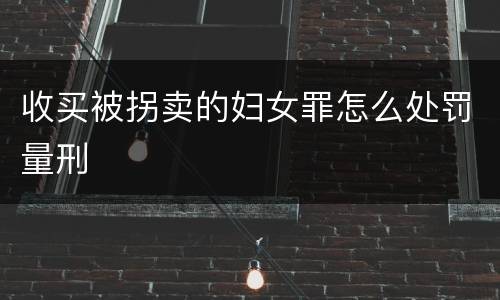 收买被拐卖的妇女罪怎么处罚量刑