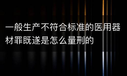 一般生产不符合标准的医用器材罪既遂是怎么量刑的