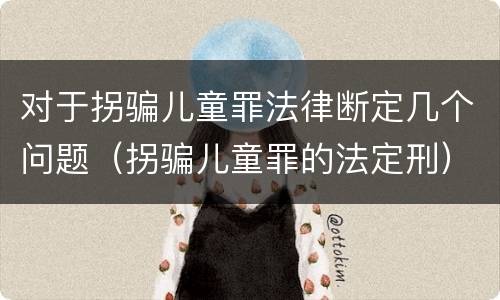 对于拐骗儿童罪法律断定几个问题（拐骗儿童罪的法定刑）