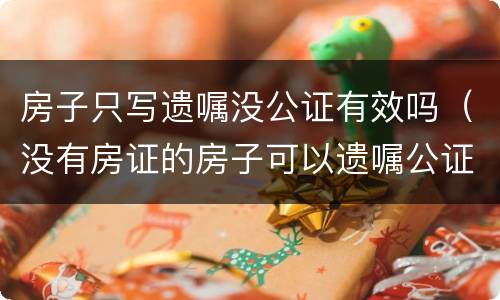 房子只写遗嘱没公证有效吗（没有房证的房子可以遗嘱公证吗）