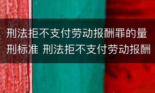 刑法拒不支付劳动报酬罪的量刑标准 刑法拒不支付劳动报酬罪的量刑标准是