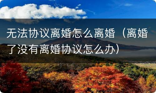 无法协议离婚怎么离婚（离婚了没有离婚协议怎么办）