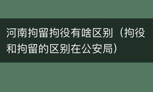 河南拘留拘役有啥区别（拘役和拘留的区别在公安局）