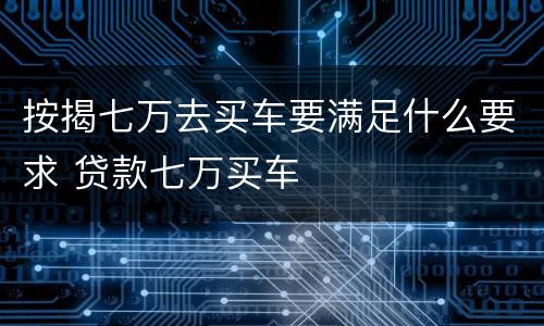 按揭七万去买车要满足什么要求 贷款七万买车