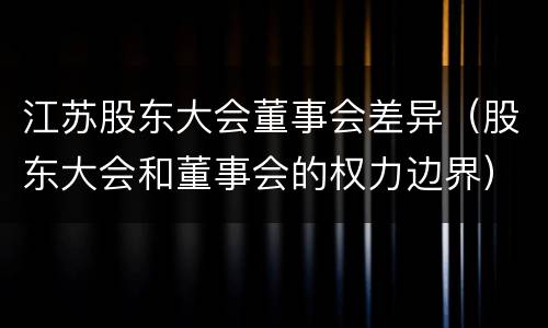 江苏股东大会董事会差异（股东大会和董事会的权力边界）
