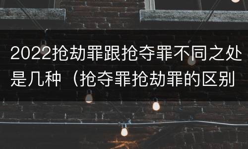 2022抢劫罪跟抢夺罪不同之处是几种（抢夺罪抢劫罪的区别）