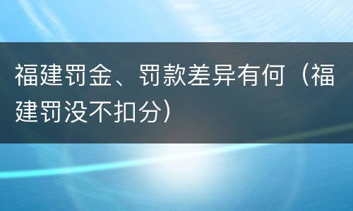 福建罚金、罚款差异有何(福建罚没不扣分)