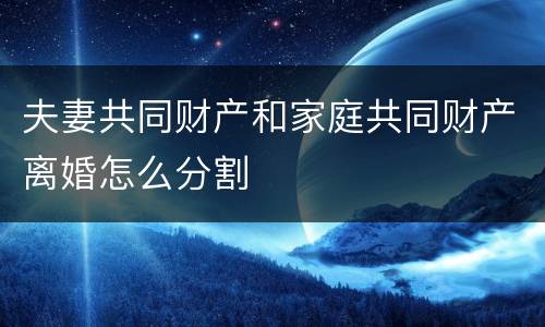 夫妻共同财产和家庭共同财产离婚怎么分割