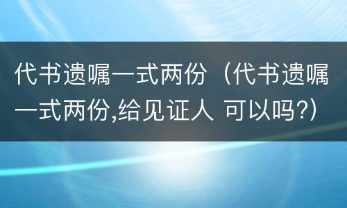 代书遗嘱一式两份（代书遗嘱一式两份,给见证人 可以吗?）