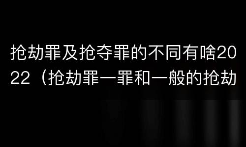 抢劫罪及抢夺罪的不同有啥2022（抢劫罪一罪和一般的抢劫罪）