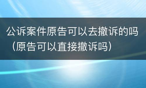 公诉案件原告可以去撤诉的吗（原告可以直接撤诉吗）