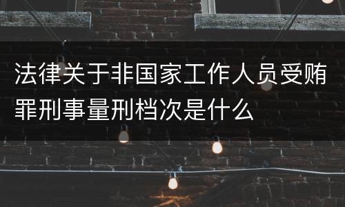 法律关于非国家工作人员受贿罪刑事量刑档次是什么