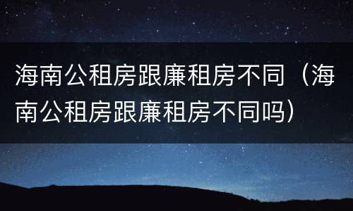 海南公租房跟廉租房不同（海南公租房跟廉租房不同吗）