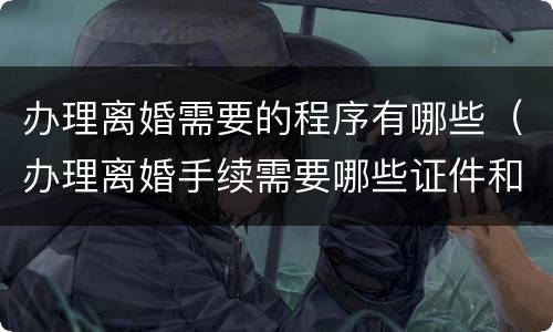 办理离婚需要的程序有哪些（办理离婚手续需要哪些证件和手续）