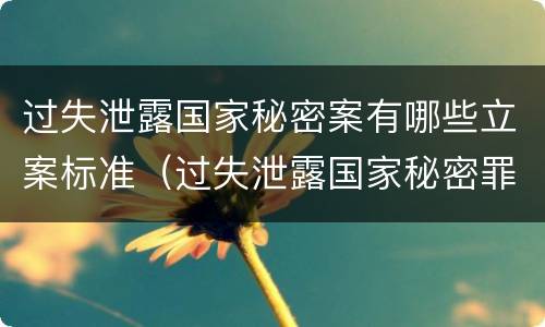 过失泄露国家秘密案有哪些立案标准（过失泄露国家秘密罪,涉嫌哪几种情形之一的,应予立案）