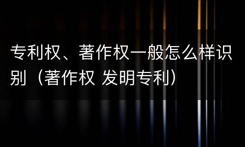 专利权、著作权一般怎么样识别（著作权 发明专利）