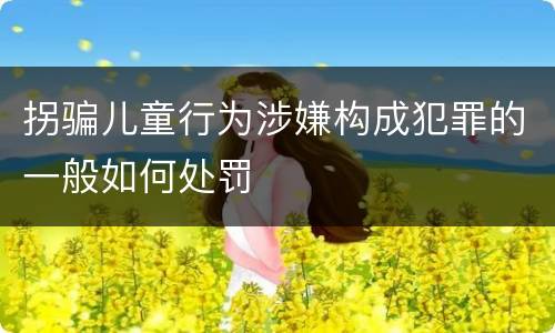 拐骗儿童行为涉嫌构成犯罪的一般如何处罚