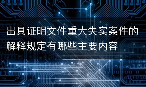 出具证明文件重大失实案件的解释规定有哪些主要内容