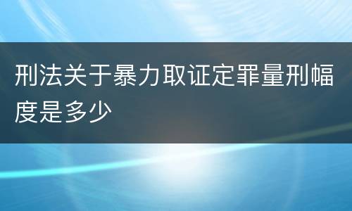 刑法关于暴力取证定罪量刑幅度是多少
