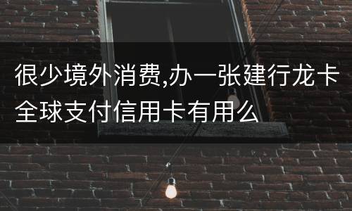 很少境外消费,办一张建行龙卡全球支付信用卡有用么