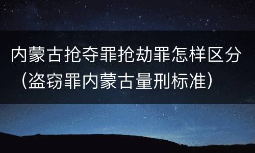 内蒙古抢夺罪抢劫罪怎样区分（盗窃罪内蒙古量刑标准）