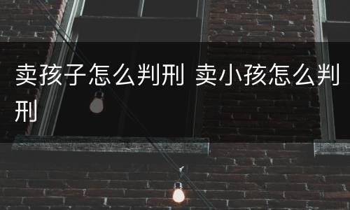 卖孩子怎么判刑 卖小孩怎么判刑
