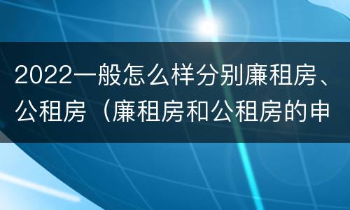 2022一般怎么样分别廉租房、公租房（廉租房和公租房的申请条件）