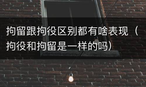 拘留跟拘役区别都有啥表现（拘役和拘留是一样的吗）
