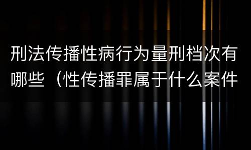 刑法传播性病行为量刑档次有哪些（性传播罪属于什么案件）