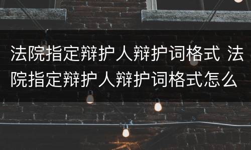 法院指定辩护人辩护词格式 法院指定辩护人辩护词格式怎么写
