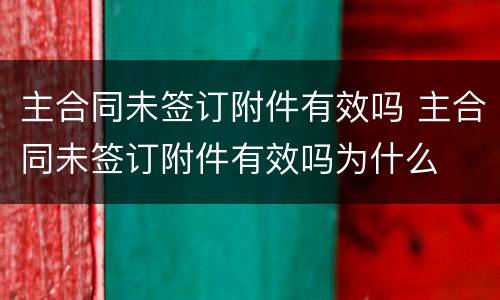 主合同未签订附件有效吗 主合同未签订附件有效吗为什么