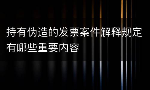 持有伪造的发票案件解释规定有哪些重要内容