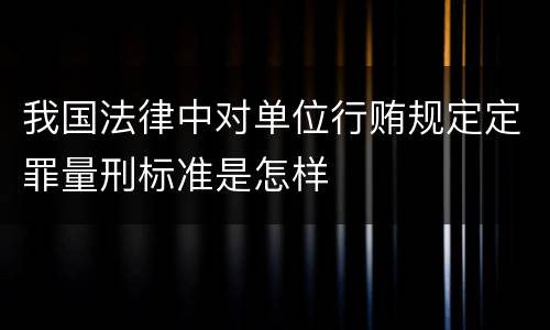 我国法律中对单位行贿规定定罪量刑标准是怎样