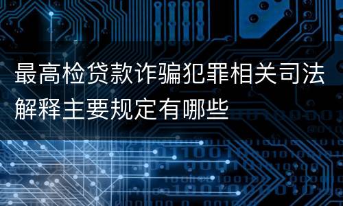 最高检贷款诈骗犯罪相关司法解释主要规定有哪些