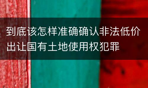 到底该怎样准确确认非法低价出让国有土地使用权犯罪