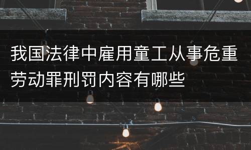 我国法律中雇用童工从事危重劳动罪刑罚内容有哪些