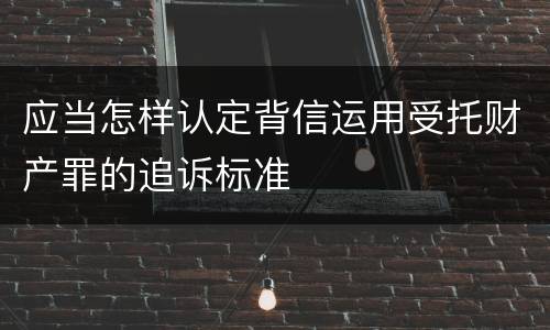 应当怎样认定背信运用受托财产罪的追诉标准