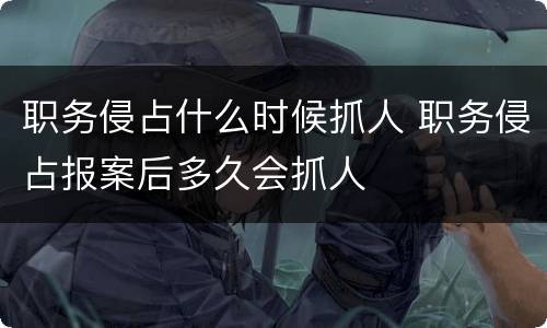 职务侵占什么时候抓人 职务侵占报案后多久会抓人