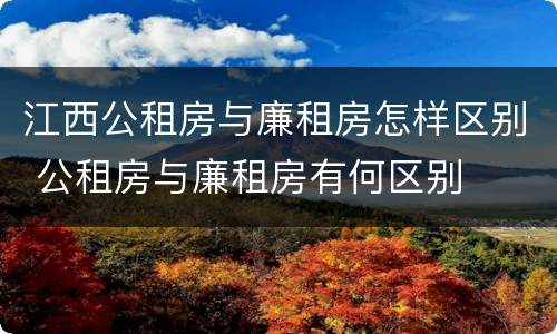江西公租房与廉租房怎样区别 公租房与廉租房有何区别