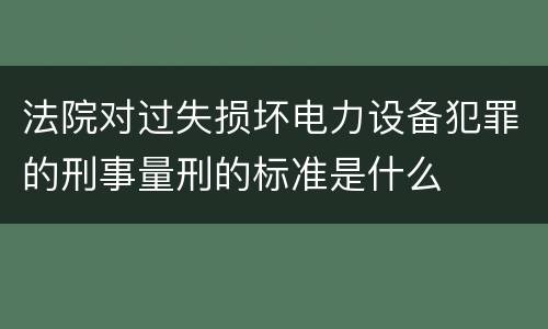 法院对过失损坏电力设备犯罪的刑事量刑的标准是什么