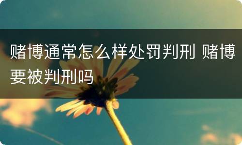赌博通常怎么样处罚判刑 赌博要被判刑吗
