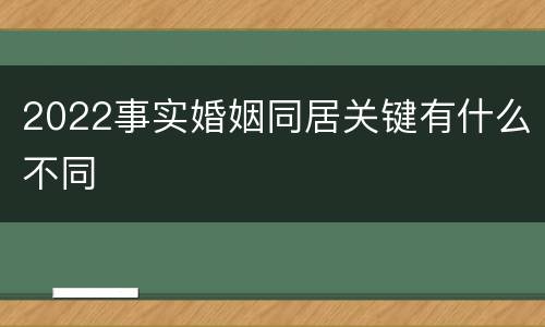 2022事实婚姻同居关键有什么不同