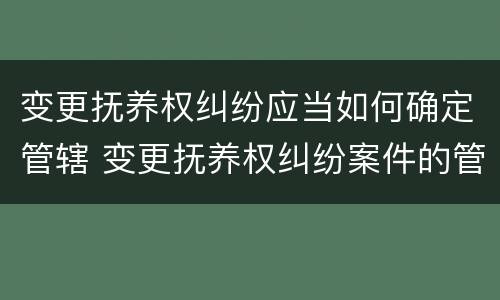 变更抚养权纠纷应当如何确定管辖 变更抚养权纠纷案件的管辖权