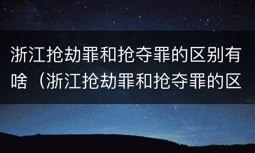 浙江抢劫罪和抢夺罪的区别有啥（浙江抢劫罪和抢夺罪的区别有啥关系）