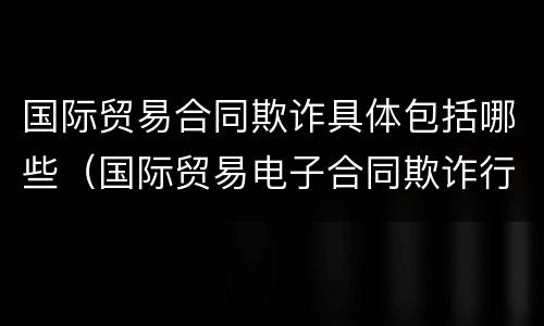 国际贸易合同欺诈具体包括哪些（国际贸易电子合同欺诈行为的后果有哪些）